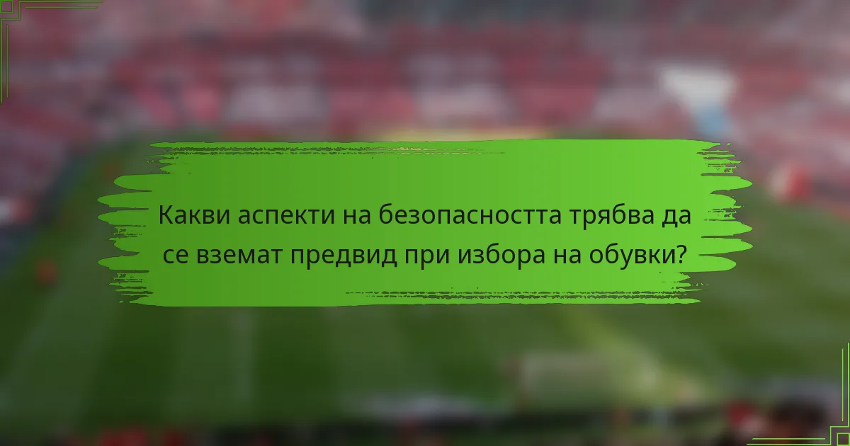 Какви аспекти на безопасността трябва да се вземат предвид при избора на обувки?
