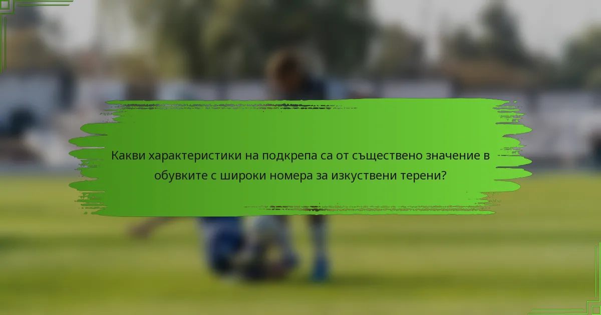 Какви характеристики на подкрепа са от съществено значение в обувките с широки номера за изкуствени терени?