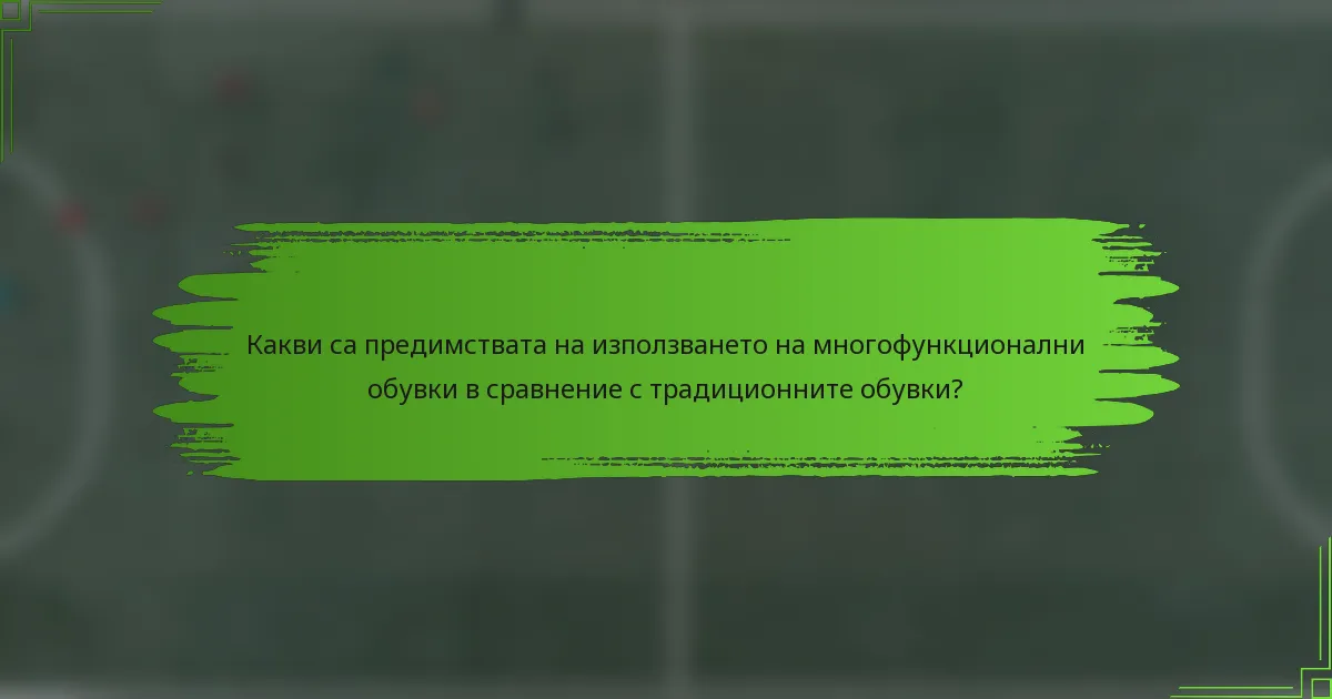 Какви са предимствата на използването на многофункционални обувки в сравнение с традиционните обувки?