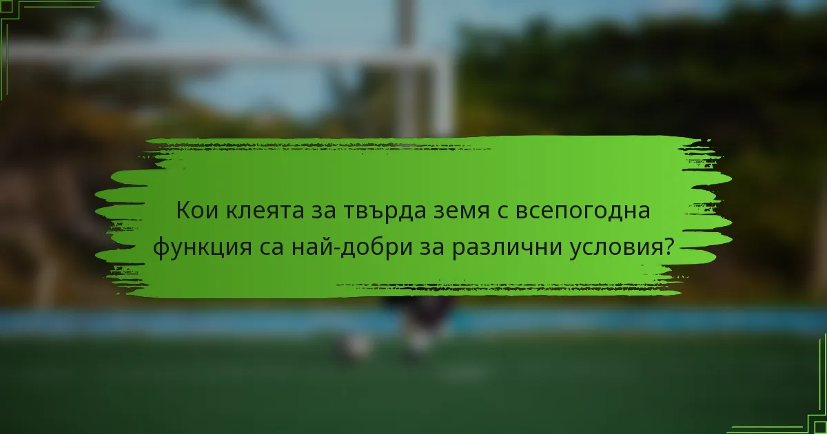 Кои клеята за твърда земя с всепогодна функция са най-добри за различни условия?