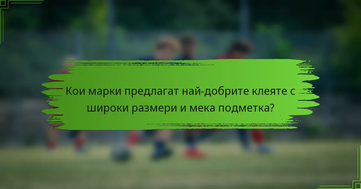 Кои марки предлагат най-добрите клеяте с широки размери и мека подметка?